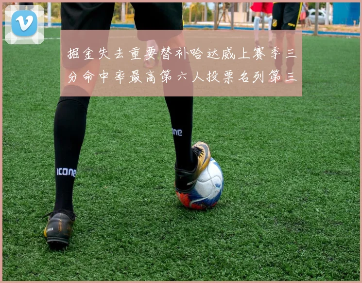 掘金失去重要替补哈达威上赛季三分命中率最高第六人投票名列第三