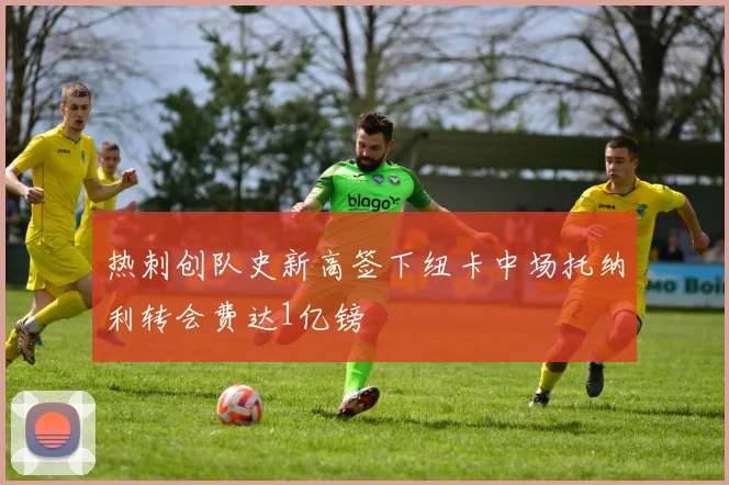 热刺创队史新高签下纽卡中场托纳利转会费达1亿镑