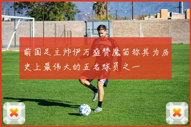 前国足主帅伊万盛赞魔笛称其为历史上最伟大的五名球员之一