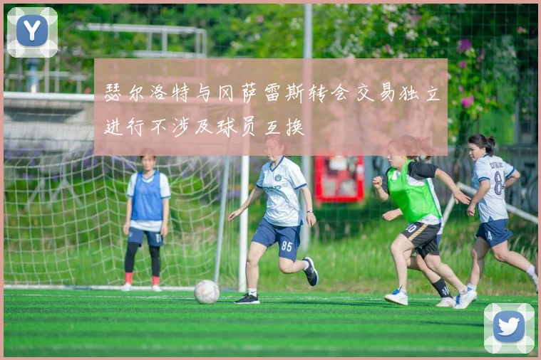 瑟尔洛特与冈萨雷斯转会交易独立进行不涉及球员互换