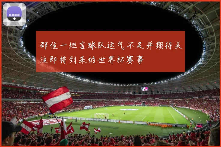 邵佳一坦言球队运气不足并期待关注即将到来的世界杯赛事