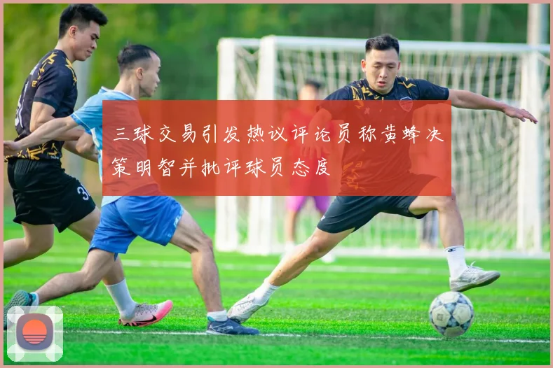 三球交易引发热议评论员称黄蜂决策明智并批评球员态度