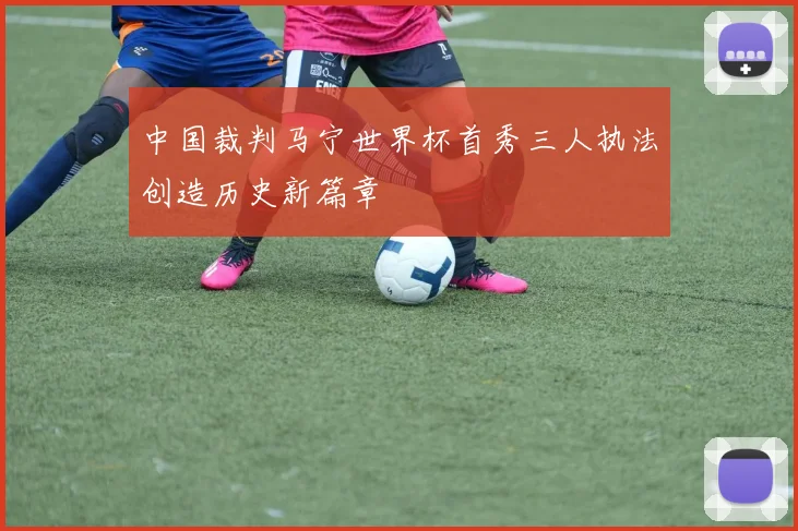 中国裁判马宁世界杯首秀三人执法创造历史新篇章