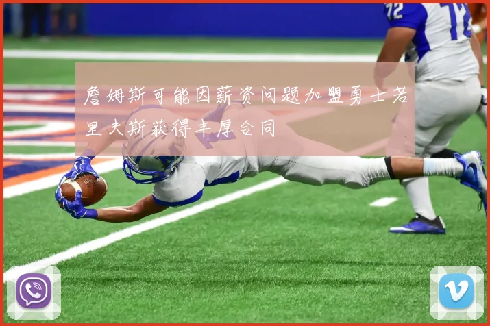 詹姆斯可能因薪资问题加盟勇士若里夫斯获得丰厚合同