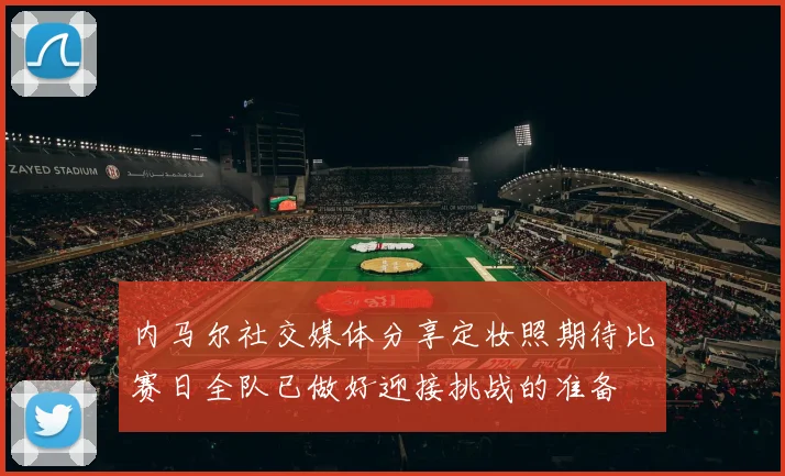 内马尔社交媒体分享定妆照期待比赛日全队已做好迎接挑战的准备
