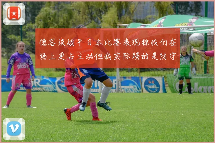 德容谈战平日本比赛表现称我们在场上更占主动但我实际踢的是防守位置