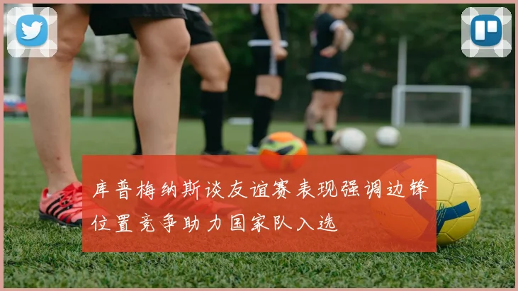 库普梅纳斯谈友谊赛表现强调边锋位置竞争助力国家队入选