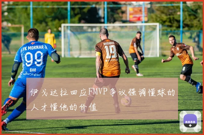 伊戈达拉回应FMVP争议强调懂球的人才懂他的价值