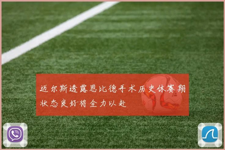 迈尔斯透露恩比德手术历史休赛期状态良好将全力以赴