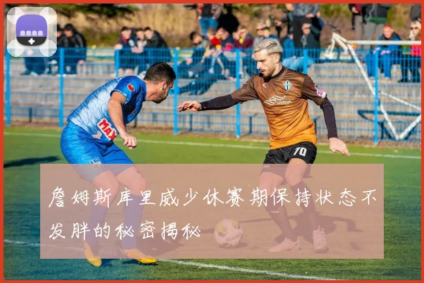 詹姆斯库里威少休赛期保持状态不发胖的秘密揭秘