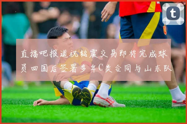 直播吧报道祝铭震交易即将完成球员回国后签署多年C类合同与山东队续约