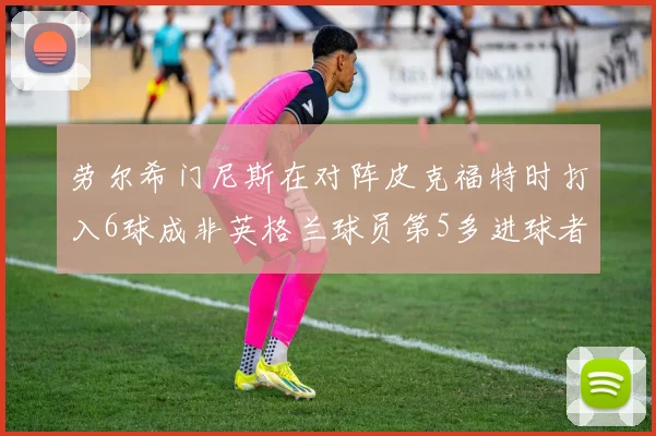 劳尔希门尼斯在对阵皮克福特时打入6球成非英格兰球员第5多进球者