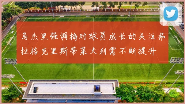 乌杰里强调梅对球员成长的关注弗拉格克里斯蒂莱夫利需不断提升