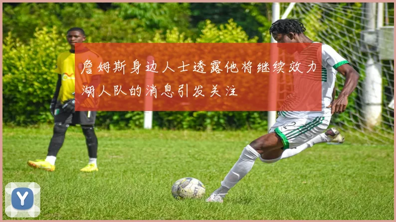 詹姆斯身边人士透露他将继续效力湖人队的消息引发关注