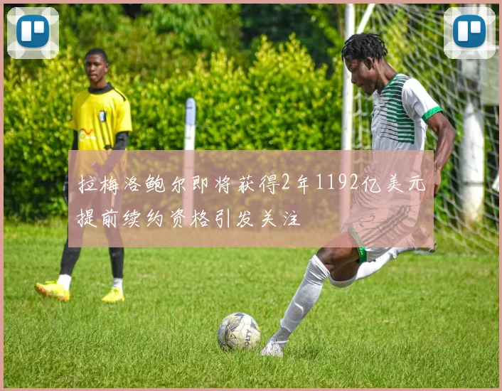 拉梅洛鲍尔即将获得2年1192亿美元提前续约资格引发关注