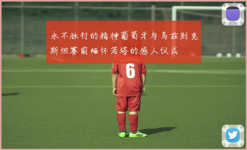永不独行的精神葡萄牙与乌兹别克斯坦赛前缅怀若塔的感人仪式