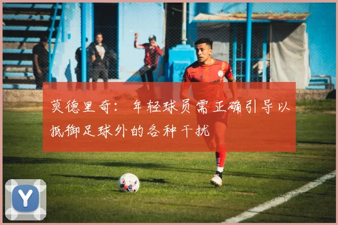 莫德里奇：年轻球员需正确引导以抵御足球外的各种干扰