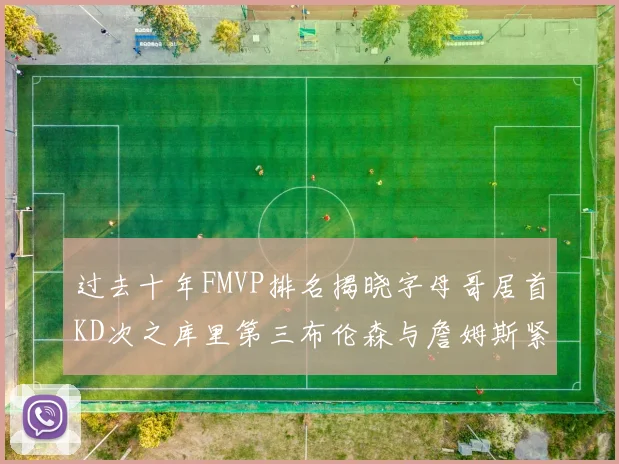 过去十年FMVP排名揭晓字母哥居首KD次之库里第三布伦森与詹姆斯紧随其后