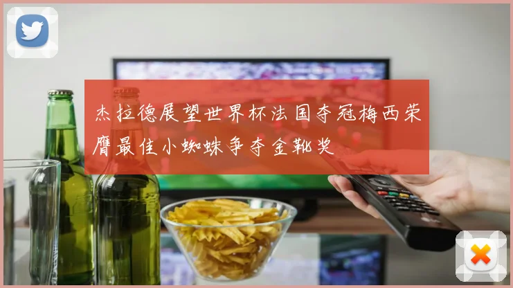 杰拉德展望世界杯法国夺冠梅西荣膺最佳小蜘蛛争夺金靴奖