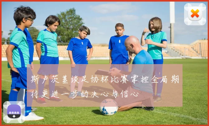 斯卢茨基谈足协杯比赛掌控全局期待更进一步的决心与信心