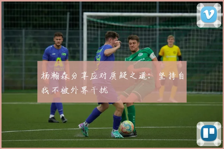 杨瀚森分享应对质疑之道：坚持自我不被外界干扰