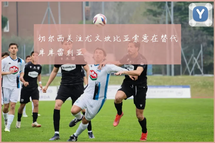 切尔西关注尤文坎比亚索意在替代库库雷利亚