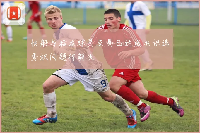 快船与猛龙球员交易已达成共识选秀权问题待解决