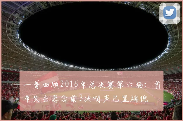 一哥回顾2016年总决赛第六场：首节失去悬念前3次哨声已显端倪