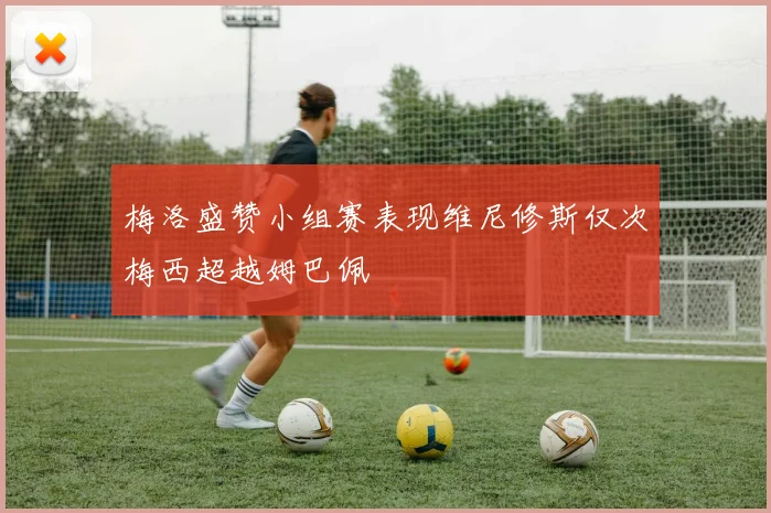 梅洛盛赞小组赛表现维尼修斯仅次梅西超越姆巴佩