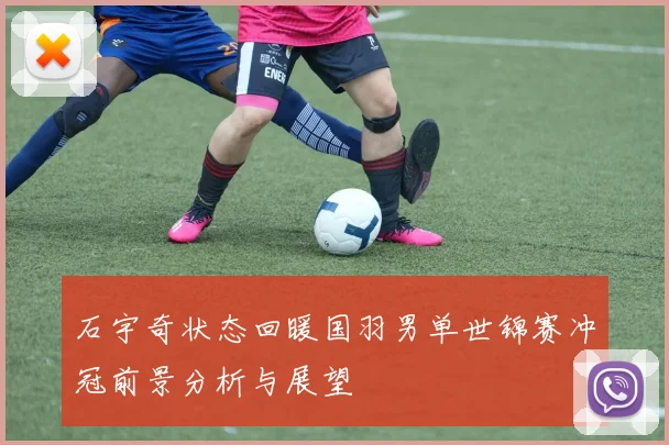 石宇奇状态回暖国羽男单世锦赛冲冠前景分析与展望